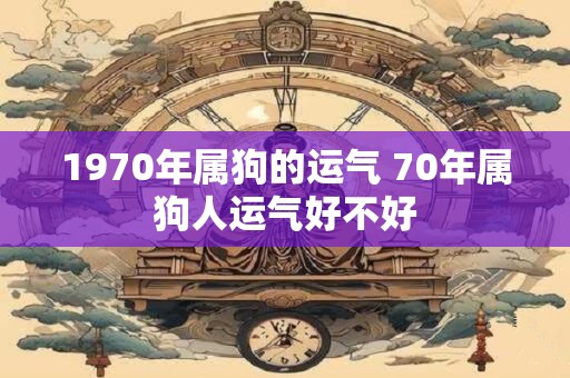 1970年属狗的运气 70年属狗人运气好不好