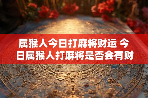 详细阅读:属猴人今日打麻将财运 今日属猴人打麻将是否会有财运 属猴人今日打麻将财运 今日属猴人打麻将是否会有财运