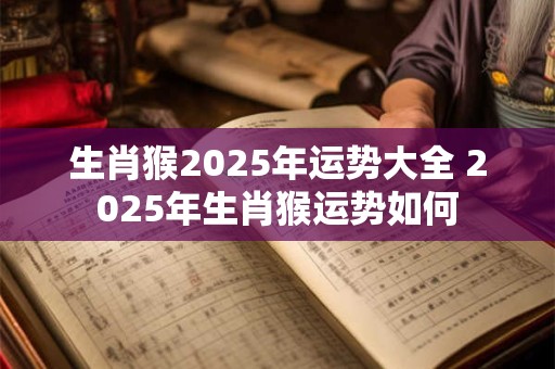 生肖猴2025年运势大全 2025年生肖猴运势如何