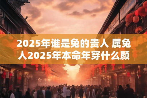 2026年谁是兔的贵人 属兔人2026年本命年穿什么颜色