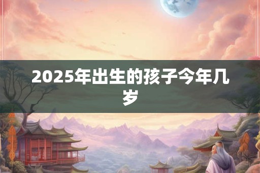 2025年出生的孩子今年几岁