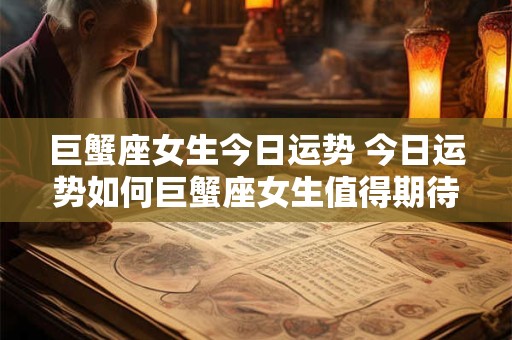 巨蟹座女生今日运势 今日运势如何巨蟹座女生值得期待吗