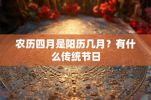 农历四月是阳历几月？有什么传统节日