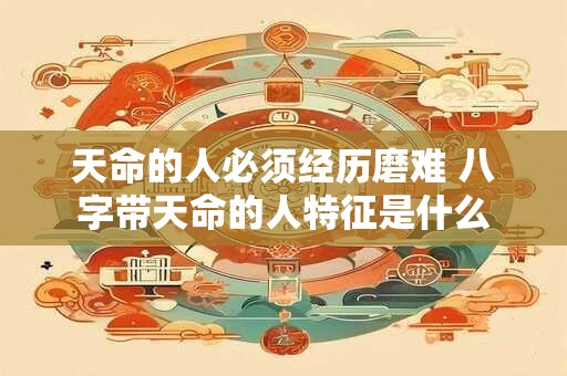 天命的人必须经历磨难 八字带天命的人特征是什么