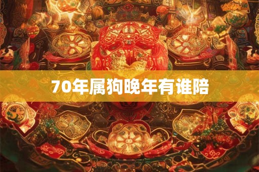 70年属狗晚年有谁陪 70年属狗晚年有谁陪