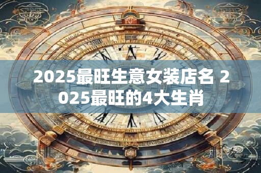 2025最旺生意女装店名 2025最旺的4大生肖