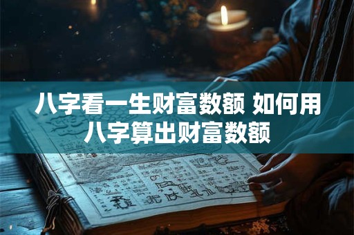八字看一生财富数额 如何用八字算出财富数额