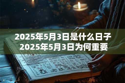 2025年5月3日是什么日子 2025年5月3日为何重要 2025年5月3日是什么日子 2025年5月3日为何重要