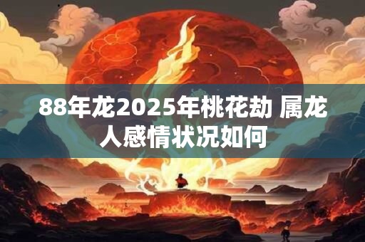 88年龙2025年桃花劫 属龙人感情状况如何