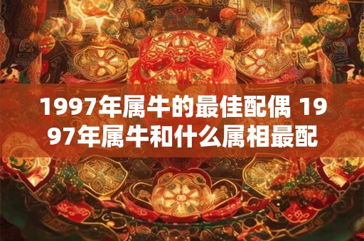 1997年属牛的最佳配偶 1997年属牛和什么属相最配 1997年属牛的最佳配偶 1997年属牛和什么属相最配