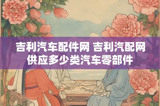 吉利汽车配件网 吉利汽配网供应多少类汽车零部件