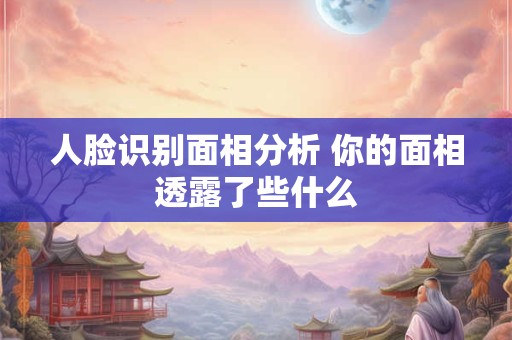 人脸识别面相分析 你的面相透露了些什么