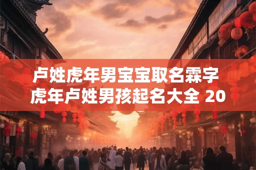 卢姓虎年男宝宝取名霖字 虎年卢姓男孩起名大全 2025