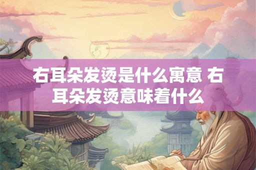 右耳朵发烫是什么寓意 右耳朵发烫意味着什么