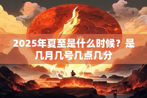 2026年夏至是什么时候?是几月几号几点几分 2026年夏至是什么时候?是几月几号几点几分