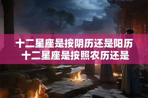 十二星座是按阴历还是阳历 十二星座是按照农历还是公历来确定的
