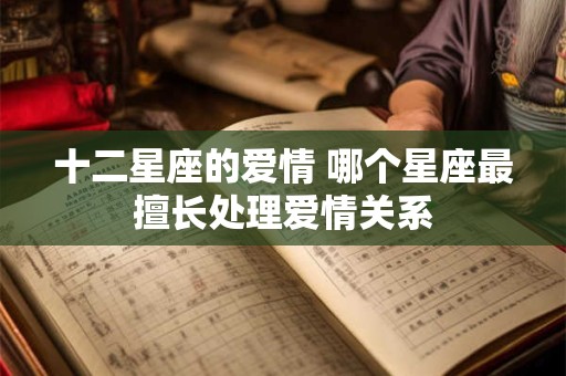 十二星座的爱情 哪个星座最擅长处理爱情关系
