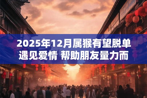2025年12月属猴有望脱单遇见爱情 帮助朋友量力而为