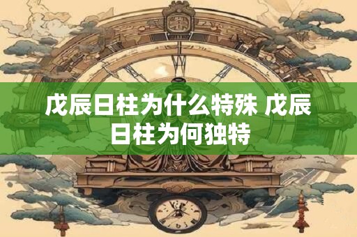 戊辰日柱为什么特殊 戊辰日柱为何独特