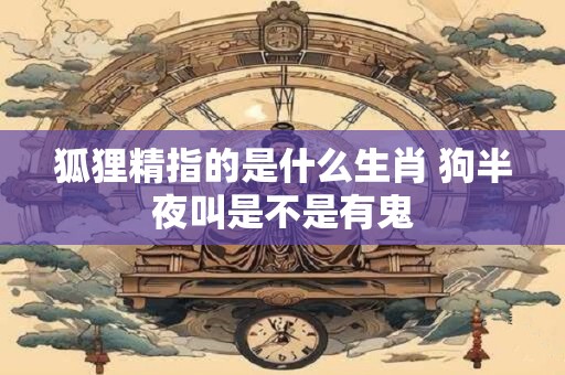 狐狸精指的是什么生肖 狗半夜叫是不是有鬼