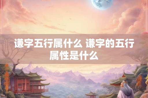谦字五行属什么 谦字的五行属性是什么