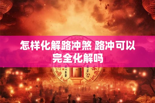 怎样化解路冲煞 路冲可以完全化解吗