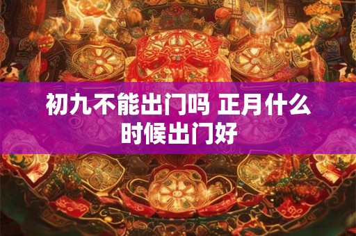 初九不能出门吗 正月什么时候出门好