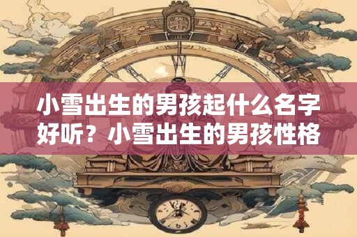 小雪出生的男孩起什么名字好听？小雪出生的男孩性格如何？