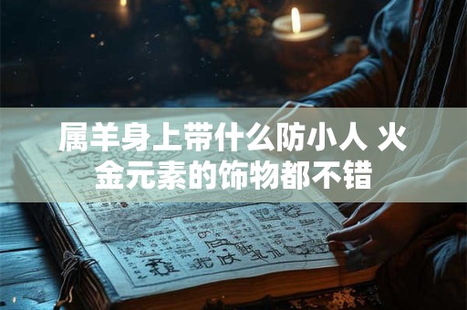 属羊身上带什么防小人 火金元素的饰物都不错