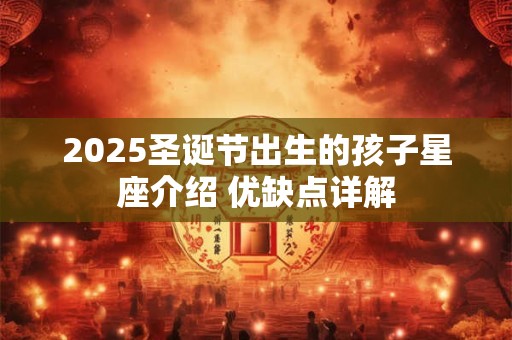 2025圣诞节出生的孩子星座介绍 优缺点详解