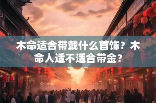 木命适合带戴什么首饰？木命人适不适合带金？