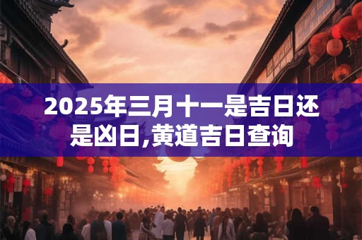 2025年三月十一是吉日还是凶日,黄道吉日查询