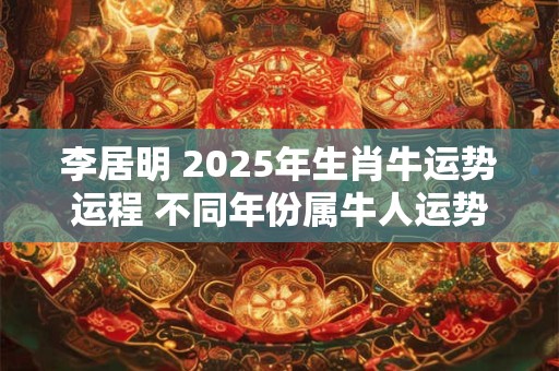 李居明 2025年生肖牛运势运程 不同年份属牛人运势分析