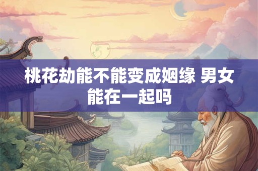 桃花劫能不能变成姻缘 男女能在一起吗