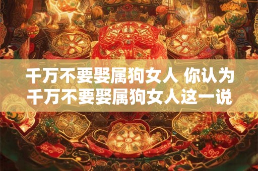 千万不要娶属狗女人 你认为千万不要娶属狗女人这一说法有必要遵守吗