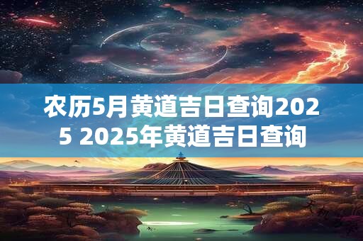 农历5月黄道吉日查询2025 2025年黄道吉日查询