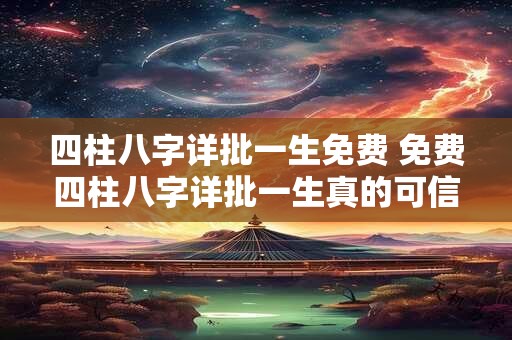 四柱八字详批一生免费 免费四柱八字详批一生真的可信吗