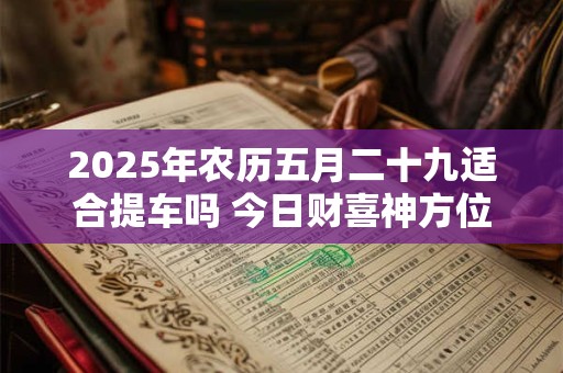 2025年农历五月二十九适合提车吗 今日财喜神方位