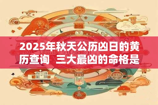 2025年秋天公历凶日的黄历查询  三大最凶的命格是什么