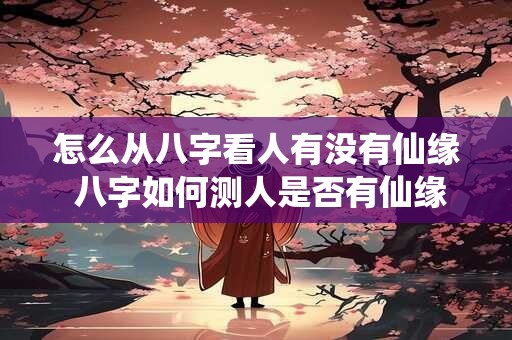 怎么从八字看人有没有仙缘 八字如何测人是否有仙缘