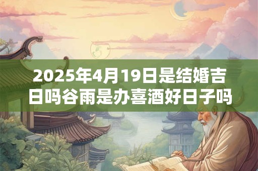 2026年4月19日是结婚吉日吗谷雨是办喜酒好日子吗