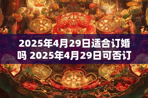 2025年4月29日适合订婚吗 2025年4月29日可否订婚