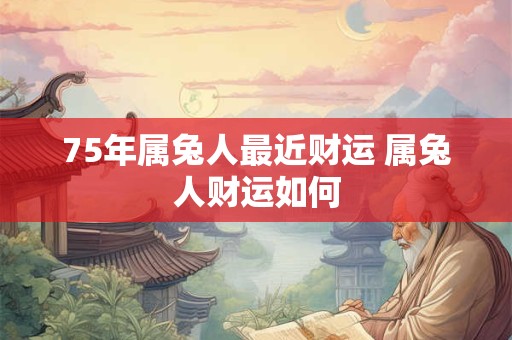 75年属兔人最近财运 属兔人财运如何
