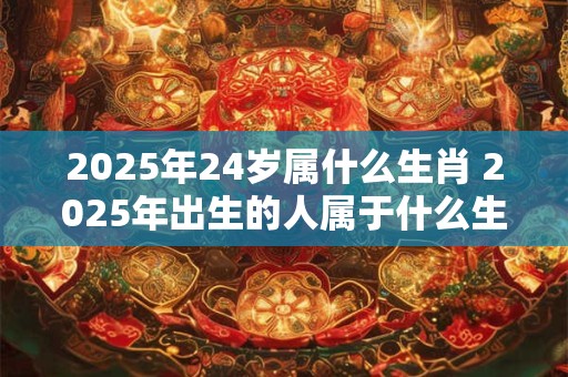 2025年24岁属什么生肖 2025年出生的人属于什么生肖