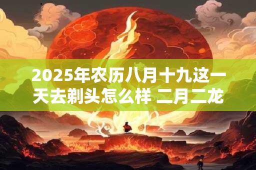 2025年农历八月十九这一天去剃头怎么样 二月二龙抬头习俗