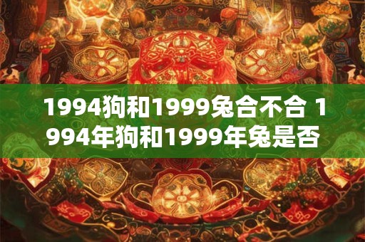 1994狗和1999兔合不合 1994年狗和1999年兔是否相配