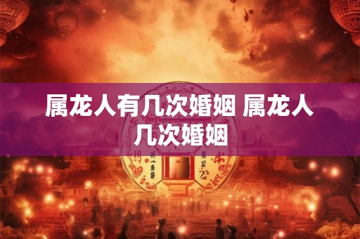属龙人有几次婚姻 属龙人几次婚姻