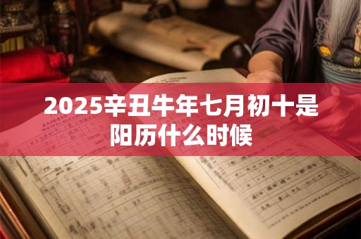2025辛丑牛年七月初十是阳历什么时候 2025辛丑牛年七月初十是阳历什么时候