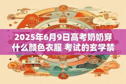 2025年6月9日高考奶奶穿什么颜色衣服 考试的玄学禁忌