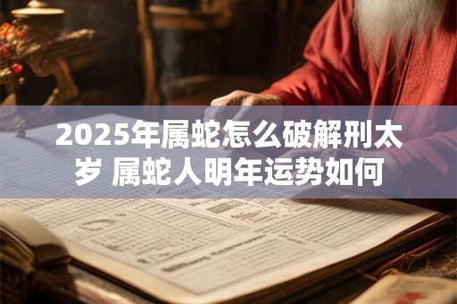 2026年属蛇怎么破解刑太岁 属蛇人明年运势如何 2026年属蛇怎么破解刑太岁 属蛇人明年运势如何